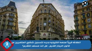 انطلاقة قريباً لمنصة إلكترونية جديدة لتسجيل شكاوى المتضررين من قانون الإيجار القديم.. هل أنت مستعد للتقديم؟